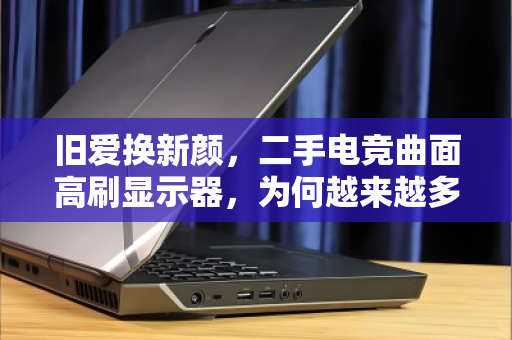 旧爱换新颜,二手电竞曲面高刷显示器,为何越来越多人选择上门回收? 旧爱换新颜,二手电竞曲面高刷显示器,为何越来越多人选择上门回收?