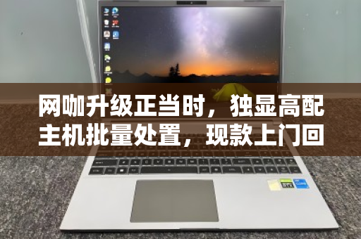 网咖升级正当时,独显高配主机批量处置,现款上门回收为何成为最优解? 网咖升级正当时,独显高配主机批量处置,现款上门回收为何成为最优解?