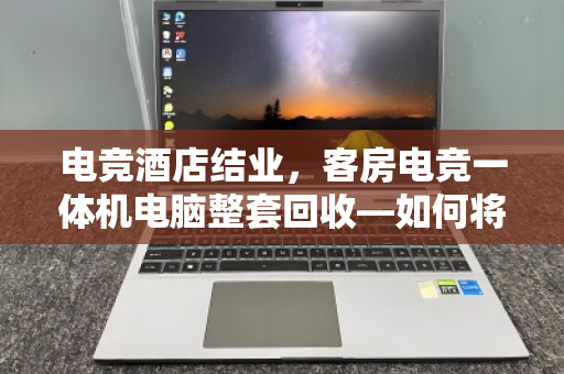 电竞酒店结业,客房电竞一体机电脑整套回收—如何将沉睡资产变现金活水? 电竞酒店结业,客房电竞一体机电脑整套回收—如何将沉睡资产变现金活水?