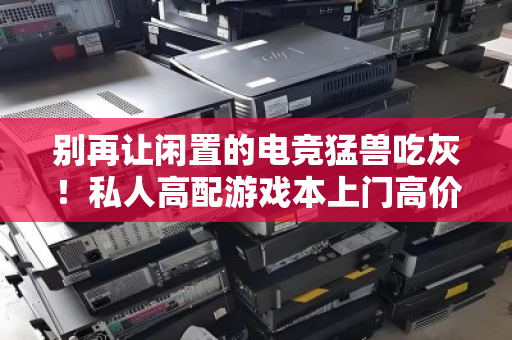 别再让闲置的电竞猛兽吃灰！私人高配游戏本上门高价回收，是把资产变现还是智商税？