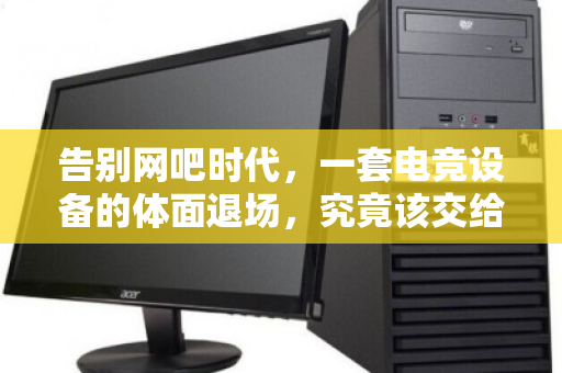 告别网吧时代,一套电竞设备的体面退场,究竟该交给谁? 告别网吧时代,一套电竞设备的体面退场,究竟该交给谁?