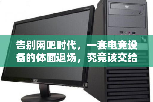 告别网吧时代,一套电竞设备的体面退场,究竟该交给谁? 告别网吧时代,一套电竞设备的体面退场,究竟该交给谁?