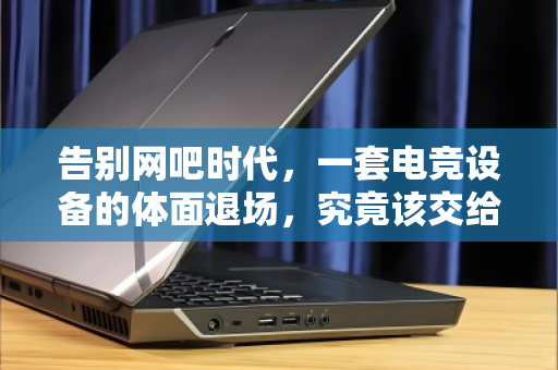 告别网吧时代，一套电竞设备的体面退场，究竟该交给谁？