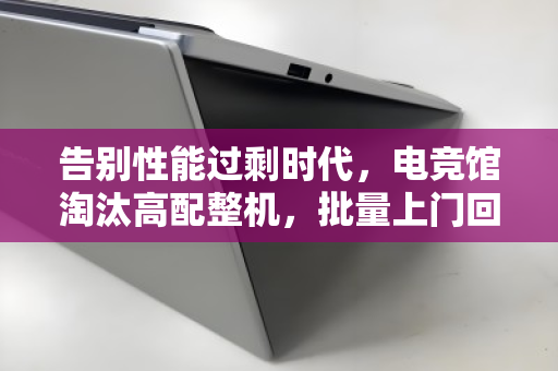 告别性能过剩时代,电竞馆淘汰高配整机,批量上门回收如何盘活百万资产 告别性能过剩时代,电竞馆淘汰高配整机,批量上门回收如何盘活百万资产