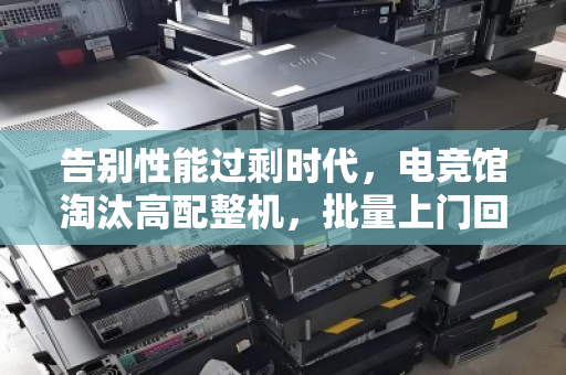告别性能过剩时代,电竞馆淘汰高配整机,批量上门回收如何盘活百万资产 告别性能过剩时代,电竞馆淘汰高配整机,批量上门回收如何盘活百万资产