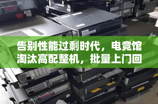 告别性能过剩时代，电竞馆淘汰高配整机，批量上门回收如何盘活百万资产