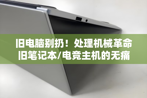 旧电脑别扔!处理机械革命旧笔记本/电竞主机的无痛变现攻略 旧电脑别扔!处理机械革命旧笔记本/电竞主机的无痛变现攻略