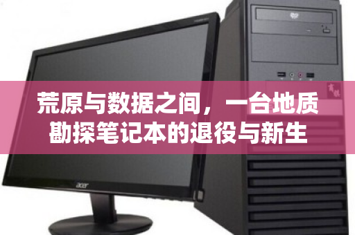 荒原与数据之间，一台地质勘探笔记本的退役与新生