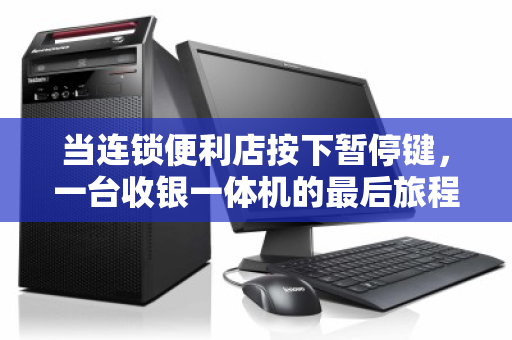 当连锁便利店按下暂停键，一台收银一体机的最后旅程与城市商业的代谢密码