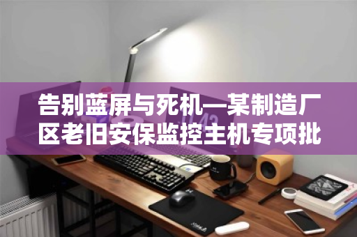 告别蓝屏与死机—某制造厂区老旧安保监控主机专项批量回收纪实 告别蓝屏与死机—某制造厂区老旧安保监控主机专项批量回收纪实