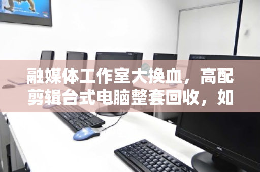 融媒体工作室大换血,高配剪辑台式电脑整套回收,如何让旧设备变成新动力? 融媒体工作室大换血,高配剪辑台式电脑整套回收,如何让旧设备变成新动力?