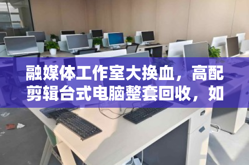 融媒体工作室大换血，高配剪辑台式电脑整套回收，如何让旧设备变成新动力？