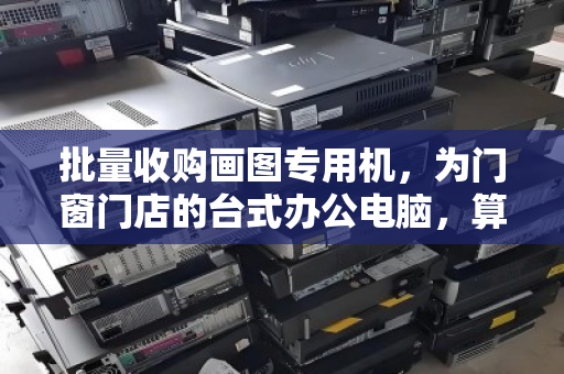 批量收购画图专用机,为门窗门店的台式办公电脑,算清这笔效率账 批量收购画图专用机,为门窗门店的台式办公电脑,算清这笔效率账