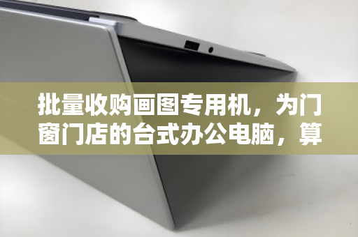 批量收购画图专用机，为门窗门店的台式办公电脑，算清这笔效率账