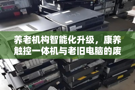 养老机构智能化升级,康养触控一体机与老旧电脑的废与立 养老机构智能化升级,康养触控一体机与老旧电脑的废与立