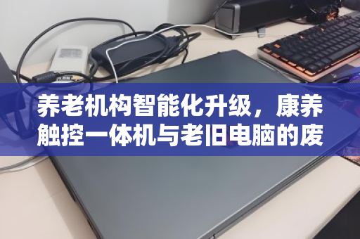 养老机构智能化升级,康养触控一体机与老旧电脑的废与立 养老机构智能化升级,康养触控一体机与老旧电脑的废与立