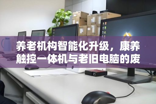 养老机构智能化升级，康养触控一体机与老旧电脑的废与立