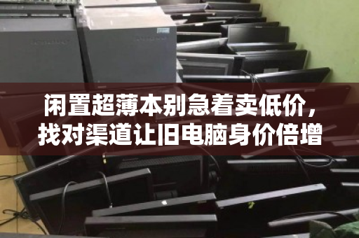 闲置超薄本别急着卖低价,找对渠道让旧电脑身价倍增 闲置超薄本别急着卖低价,找对渠道让旧电脑身价倍增
