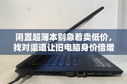 闲置超薄本别急着卖低价,找对渠道让旧电脑身价倍增 闲置超薄本别急着卖低价,找对渠道让旧电脑身价倍增