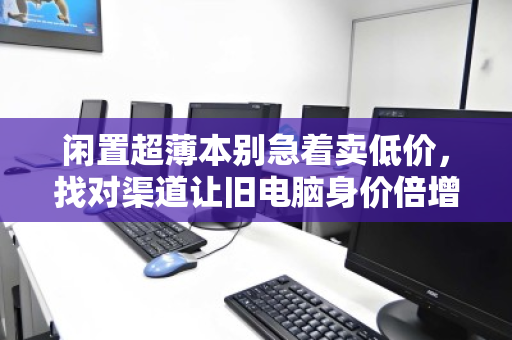 闲置超薄本别急着卖低价，找对渠道让旧电脑身价倍增