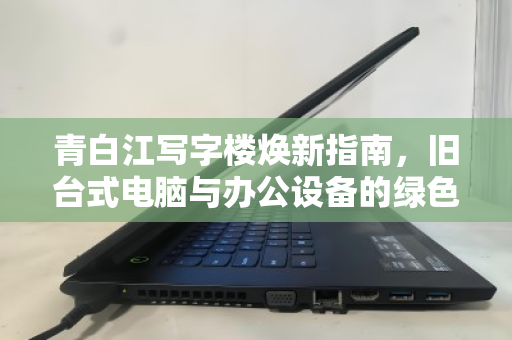 青白江写字楼焕新指南,旧台式电脑与办公设备的绿色归宿 青白江写字楼焕新指南,旧台式电脑与办公设备的绿色归宿