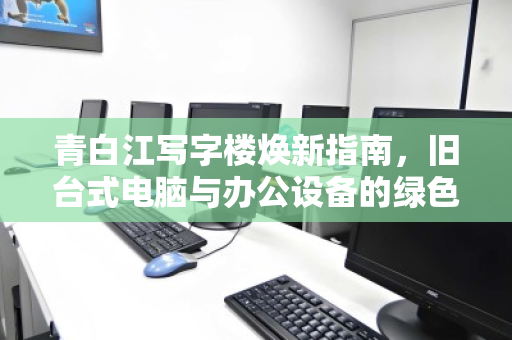 青白江写字楼焕新指南,旧台式电脑与办公设备的绿色归宿 青白江写字楼焕新指南,旧台式电脑与办公设备的绿色归宿