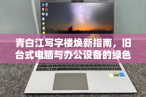 青白江写字楼焕新指南，旧台式电脑与办公设备的绿色归宿