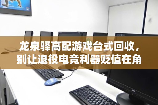 龙泉驿高配游戏台式回收,别让退役电竞利器贬值在角落—高端主机专业评估指南 龙泉驿高配游戏台式回收,别让退役电竞利器贬值在角落—高端主机专业评估指南