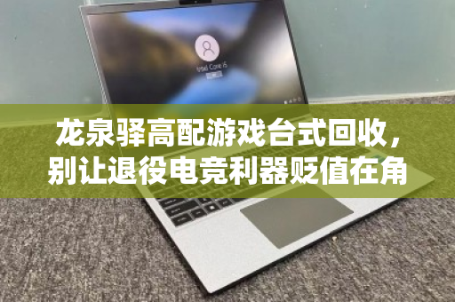 龙泉驿高配游戏台式回收,别让退役电竞利器贬值在角落—高端主机专业评估指南 龙泉驿高配游戏台式回收,别让退役电竞利器贬值在角落—高端主机专业评估指南