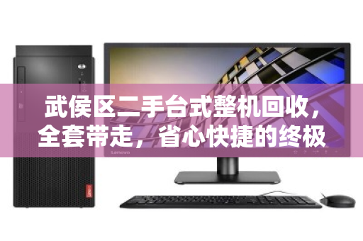 武侯区二手台式整机回收，全套带走，省心快捷的终极解决方案