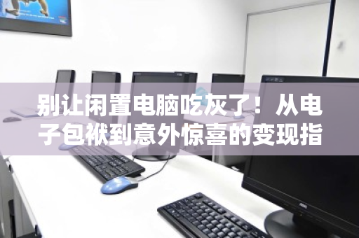 别让闲置电脑吃灰了!从电子包袱到意外惊喜的变现指南 别让闲置电脑吃灰了!从电子包袱到意外惊喜的变现指南