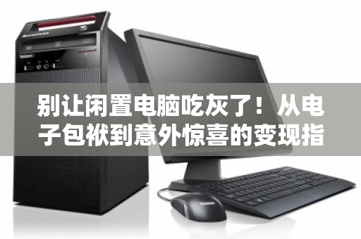别让闲置电脑吃灰了!从电子包袱到意外惊喜的变现指南 别让闲置电脑吃灰了!从电子包袱到意外惊喜的变现指南