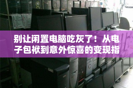 别让闲置电脑吃灰了！从电子包袱到意外惊喜的变现指南