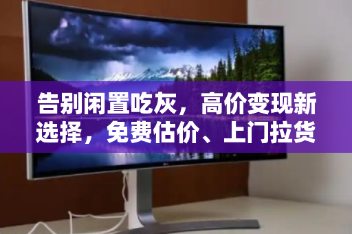 告别闲置吃灰,高价变现新选择,免费估价、上门拉货、现款结算的二手电脑回收全指南 告别闲置吃灰,高价变现新选择,免费估价、上门拉货、现款结算的二手电脑回收全指南
