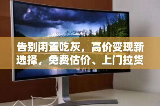 告别闲置吃灰,高价变现新选择,免费估价、上门拉货、现款结算的二手电脑回收全指南 告别闲置吃灰,高价变现新选择,免费估价、上门拉货、现款结算的二手电脑回收全指南