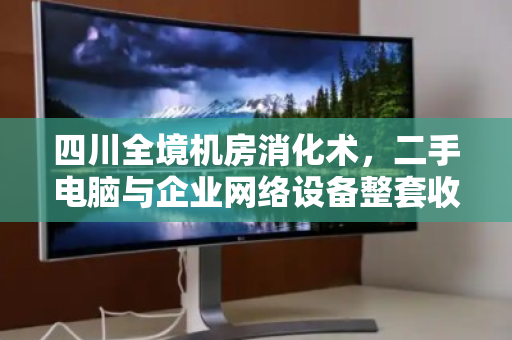 四川全境机房消化术,二手电脑与企业网络设备整套收购,如何盘活沉默资产? 四川全境机房消化术,二手电脑与企业网络设备整套收购,如何盘活沉默资产?