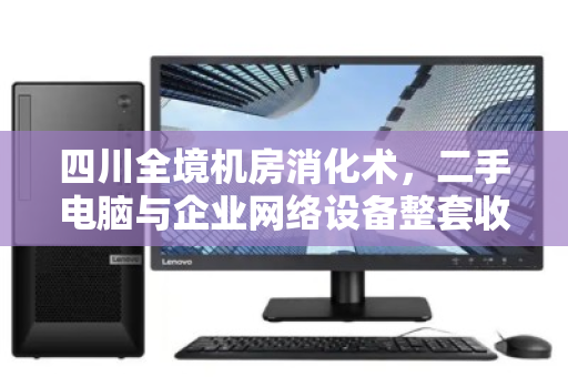 四川全境机房消化术,二手电脑与企业网络设备整套收购,如何盘活沉默资产? 四川全境机房消化术,二手电脑与企业网络设备整套收购,如何盘活沉默资产?