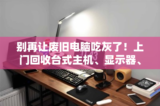 别再让废旧电脑吃灰了!上门回收台式主机、显示器、一体机,让电子垃圾变成意外惊喜 别再让废旧电脑吃灰了!上门回收台式主机、显示器、一体机,让电子垃圾变成意外惊喜