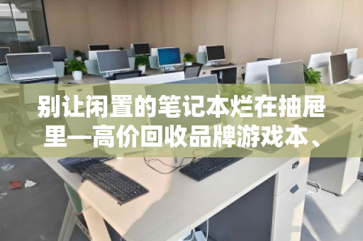别让闲置的笔记本烂在抽屉里—高价回收品牌游戏本、办公本、故障报废本,一套流程帮你回血 别让闲置的笔记本烂在抽屉里—高价回收品牌游戏本、办公本、故障报废本,一套流程帮你回血