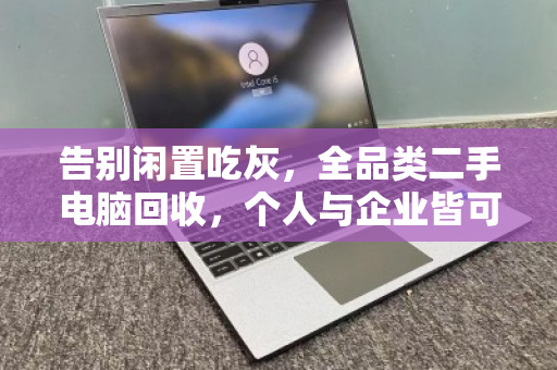 告别闲置吃灰，全品类二手电脑回收，个人与企业皆可上门，让旧设备变现更省心