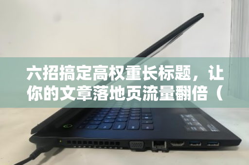 六招搞定高权重长标题,让你的文章落地页流量翻倍(附实战模板) 六招搞定高权重长标题,让你的文章落地页流量翻倍(附实战模板)