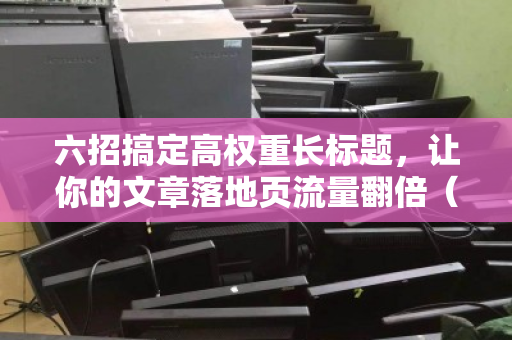 六招搞定高权重长标题，让你的文章落地页流量翻倍（附实战模板）