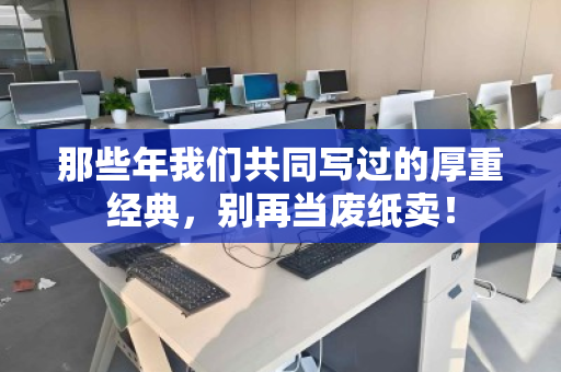 那些年我们共同写过的厚重经典,别再当废纸卖! 那些年我们共同写过的厚重经典,别再当废纸卖!