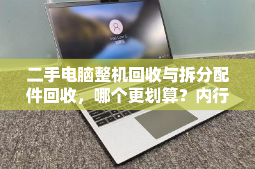 二手电脑整机回收与拆分配件回收,哪个更划算?内行人算清这笔账 二手电脑整机回收与拆分配件回收,哪个更划算?内行人算清这笔账