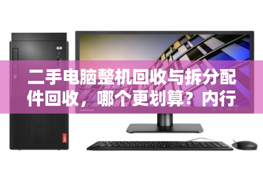 二手电脑整机回收与拆分配件回收,哪个更划算?内行人算清这笔账 二手电脑整机回收与拆分配件回收,哪个更划算?内行人算清这笔账