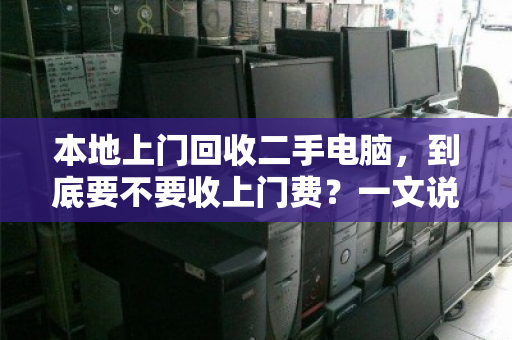 本地上门回收二手电脑,到底要不要收上门费?一文说透,别再花冤枉钱 本地上门回收二手电脑,到底要不要收上门费?一文说透,别再花冤枉钱