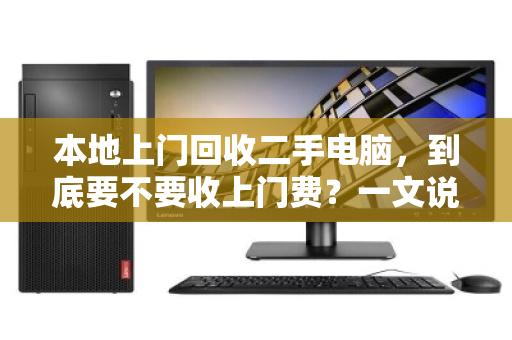 本地上门回收二手电脑,到底要不要收上门费?一文说透,别再花冤枉钱 本地上门回收二手电脑,到底要不要收上门费?一文说透,别再花冤枉钱