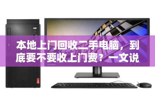 本地上门回收二手电脑，到底要不要收上门费？一文说透，别再花冤枉钱