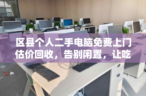 区县个人二手电脑免费上门估价回收,告别闲置,让吃灰的电脑焕发新生 区县个人二手电脑免费上门估价回收,告别闲置,让吃灰的电脑焕发新生