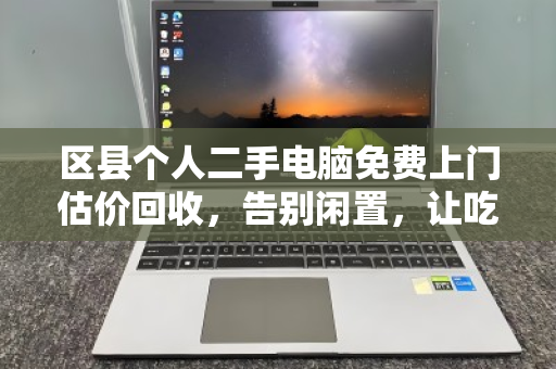 区县个人二手电脑免费上门估价回收,告别闲置,让吃灰的电脑焕发新生 区县个人二手电脑免费上门估价回收,告别闲置,让吃灰的电脑焕发新生